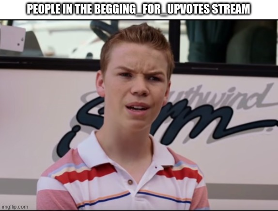 You Guys are Getting Paid | PEOPLE IN THE BEGGING_FOR_UPVOTES STREAM | image tagged in you guys are getting paid | made w/ Imgflip meme maker