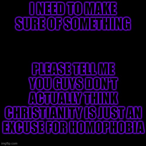 Blank Transparent Square | I NEED TO MAKE SURE OF SOMETHING; PLEASE TELL ME YOU GUYS DON'T ACTUALLY THINK CHRISTIANITY IS JUST AN EXCUSE FOR HOMOPHOBIA | image tagged in memes,blank transparent square | made w/ Imgflip meme maker