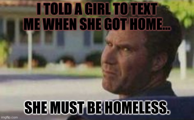 Well, that's not the reason... | I TOLD A GIRL TO TEXT ME WHEN SHE GOT HOME... SHE MUST BE HOMELESS. | image tagged in that oof look,funny,memes,meme,relatable,when you realize | made w/ Imgflip meme maker
