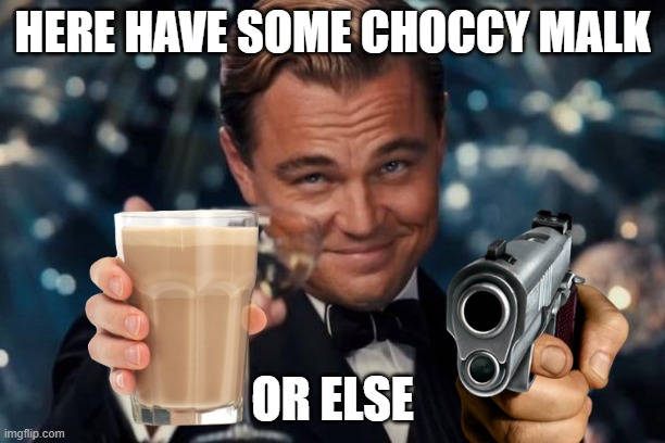 Leonardo Dicaprio Cheers | HERE HAVE SOME CHOCCY MALK; OR ELSE | image tagged in memes,leonardo dicaprio cheers | made w/ Imgflip meme maker