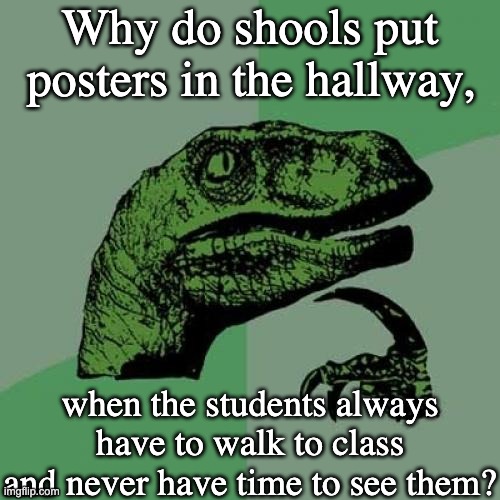 More Realistic Schools | Why do shools put posters in the hallway, when the students always have to walk to class and never have time to see them? | image tagged in memes,philosoraptor,school,reality,meme | made w/ Imgflip meme maker