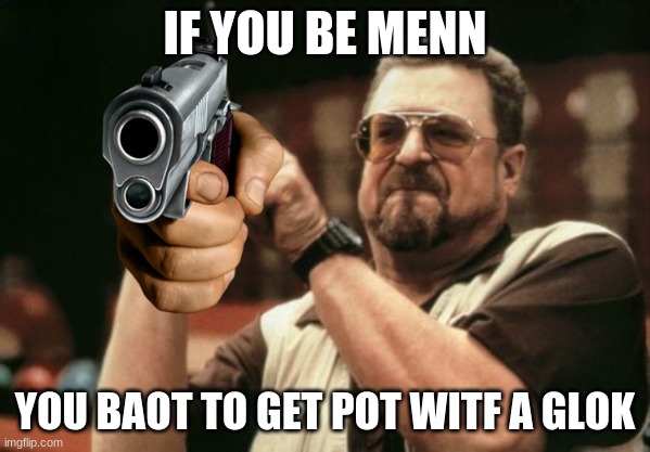 Am I The Only One Around Here Meme | IF YOU BE MENN; YOU BAOT TO GET POT WITF A GLOK | image tagged in memes,am i the only one around here | made w/ Imgflip meme maker