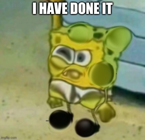 I HAVE DONE IT | image tagged in spongebob | made w/ Imgflip meme maker
