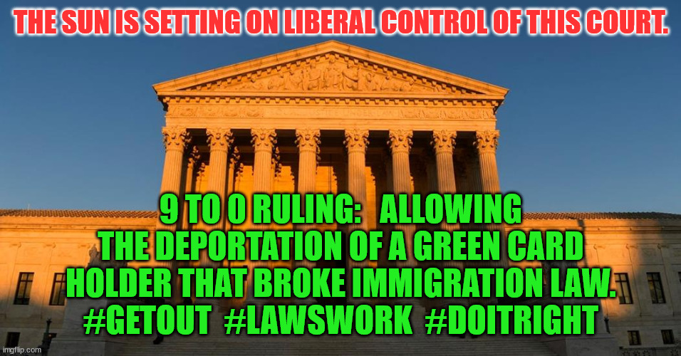 Supreme Court sunset | THE SUN IS SETTING ON LIBERAL CONTROL OF THIS COURT. 9 TO 0 RULING:   ALLOWING THE DEPORTATION OF A GREEN CARD HOLDER THAT BROKE IMMIGRATION LAW.
#GETOUT  #LAWSWORK  #DOITRIGHT | image tagged in supreme court sunset | made w/ Imgflip meme maker