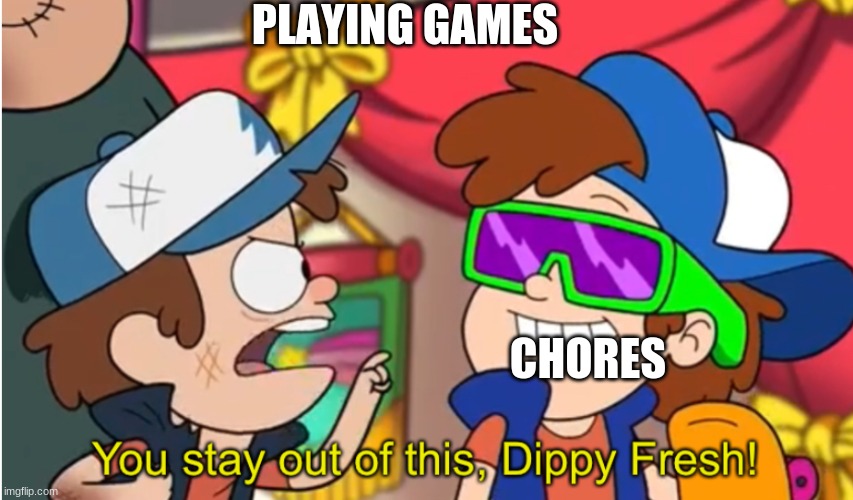 gaming | PLAYING GAMES; CHORES | image tagged in stay out of this dippy fresh | made w/ Imgflip meme maker