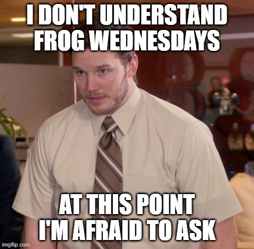 Afraid To Ask Andy | I DON'T UNDERSTAND FROG WEDNESDAYS; AT THIS POINT I'M AFRAID TO ASK | image tagged in memes,afraid to ask andy,AdviceAnimals | made w/ Imgflip meme maker