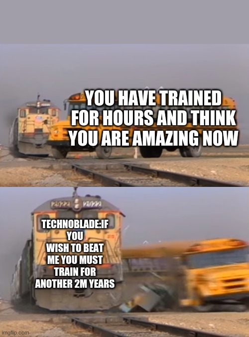 A train hitting a school bus | YOU HAVE TRAINED FOR HOURS AND THINK YOU ARE AMAZING NOW; TECHNOBLADE:IF YOU WISH TO BEAT ME YOU MUST TRAIN FOR ANOTHER 2M YEARS | image tagged in a train hitting a school bus | made w/ Imgflip meme maker