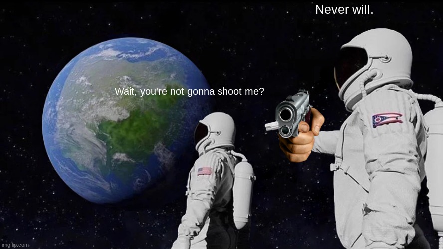 never will | Never will. Wait, you're not gonna shoot me? | image tagged in memes,always has been,wholesome | made w/ Imgflip meme maker