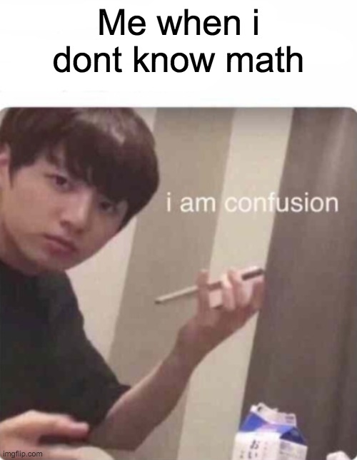 :') | Me when i dont know math | image tagged in i am confusion blank template | made w/ Imgflip meme maker