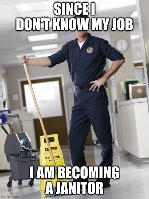 Official Janitor at your service | SINCE I DON'T KNOW MY JOB; I AM BECOMING A JANITOR | image tagged in janitor | made w/ Imgflip meme maker