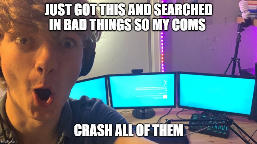tommyinit | JUST GOT THIS AND SEARCHED IN BAD THINGS SO MY COMS; CRASH ALL OF THEM | image tagged in tommyinit | made w/ Imgflip meme maker
