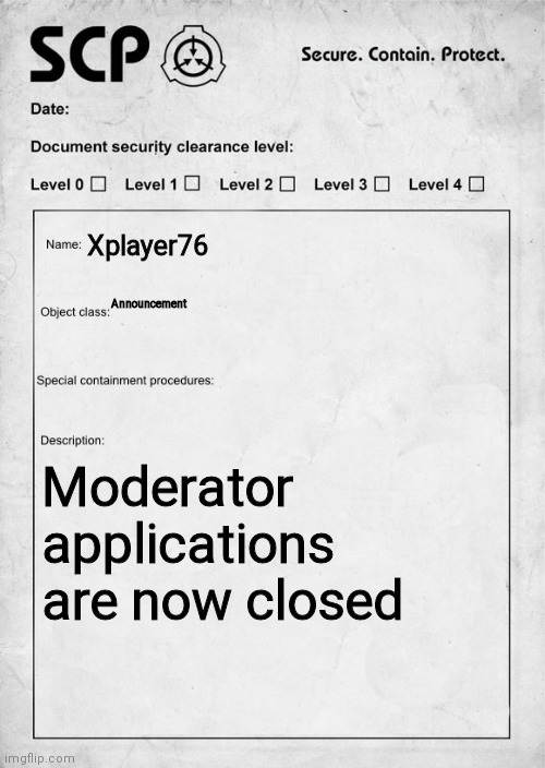 SCP document | Xplayer76; Announcement; Moderator applications are now closed | image tagged in scp document | made w/ Imgflip meme maker