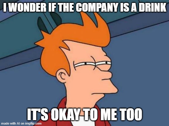 I wonder... | I WONDER IF THE COMPANY IS A DRINK; IT'S OKAY TO ME TOO | image tagged in memes,futurama fry,what,ai-memes,idiot,xd | made w/ Imgflip meme maker