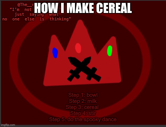 and its done | HOW I MAKE CEREAL; Step 1: bowl
Step 2: milk
Step 3: cereal 
Step 4: stir
Step 5: do the spooky dance | image tagged in the_red_crowns announcement | made w/ Imgflip meme maker