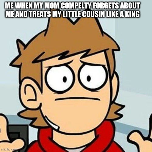 Eddsworld | ME WHEN MY MOM COMPELTY FORGETS ABOUT ME AND TREATS MY LITTLE COUSIN LIKE A KING | image tagged in eddsworld | made w/ Imgflip meme maker