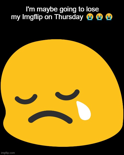 I had a great life on Imgflip, but I guess I will need to go (Last post maybe) | I'm maybe going to lose my Imgflip on Thursday 😭😭😭 | image tagged in sad emoji,oh god why,why,losing | made w/ Imgflip meme maker