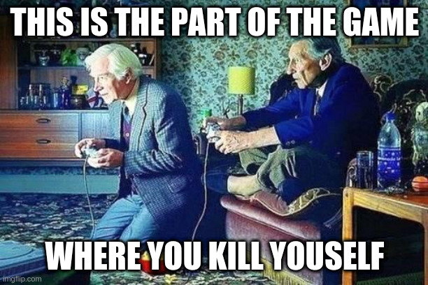 Old men playing video games | THIS IS THE PART OF THE GAME; WHERE YOU KILL YOUSELF | image tagged in old men playing video games | made w/ Imgflip meme maker