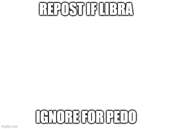 just trying to be bored | REPOST IF LIBRA; IGNORE FOR PEDO | made w/ Imgflip meme maker
