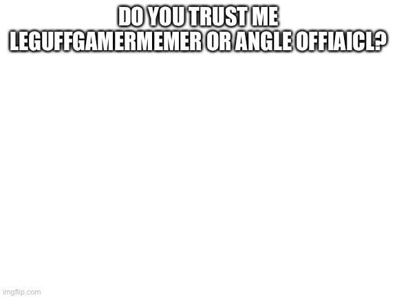 Blank White Template | DO YOU TRUST ME LEGUFFGAMERMEMER OR ANGLE OFFIAICL? | image tagged in blank white template | made w/ Imgflip meme maker