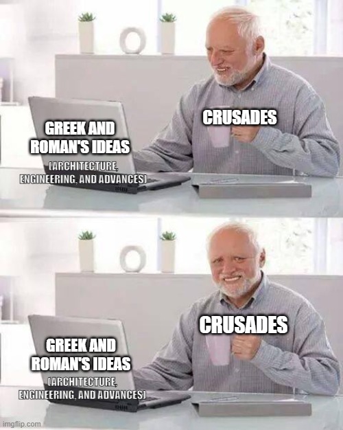 Hide the Pain Harold | CRUSADES; GREEK AND ROMAN'S IDEAS; (ARCHITECTURE, ENGINEERING, AND ADVANCES); CRUSADES; GREEK AND ROMAN'S IDEAS; (ARCHITECTURE, ENGINEERING, AND ADVANCES) | image tagged in memes,hide the pain harold | made w/ Imgflip meme maker