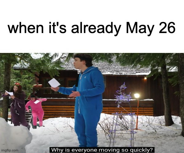 this is true | when it's already May 26 | image tagged in fun | made w/ Imgflip meme maker