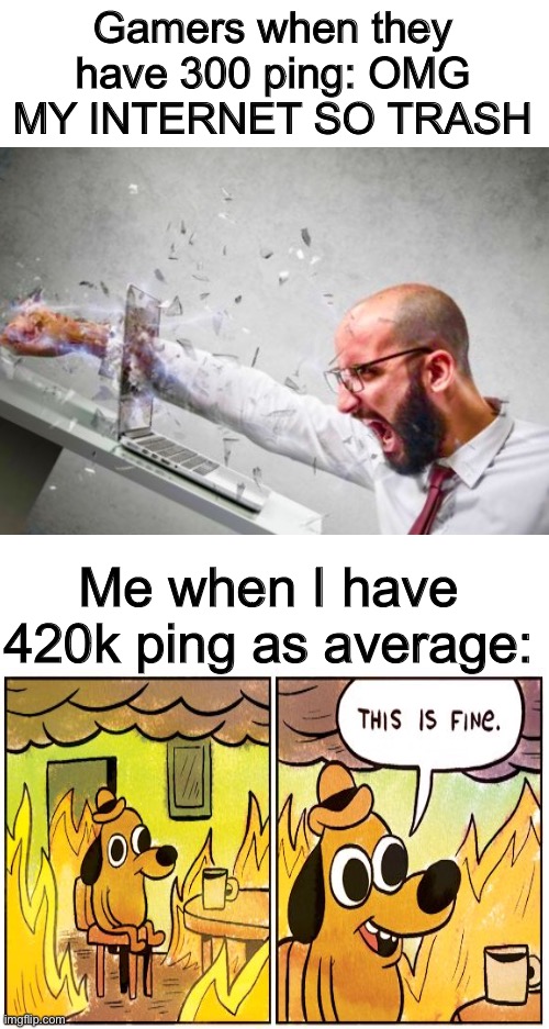 Some complain having 50 ping | Gamers when they have 300 ping: OMG MY INTERNET SO TRASH; Me when I have 420k ping as average: | image tagged in blank white template,relatable,memes,this is fine,seriously | made w/ Imgflip meme maker