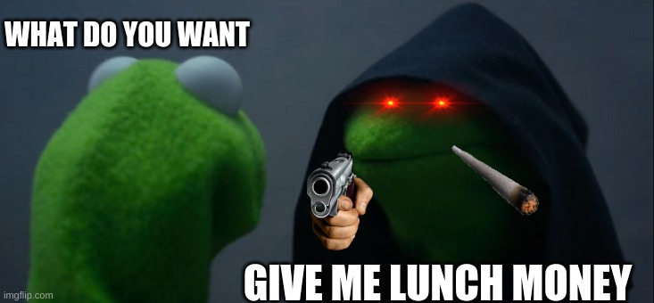 Evil Kermit | WHAT DO YOU WANT; GIVE ME LUNCH MONEY | image tagged in memes,evil kermit | made w/ Imgflip meme maker