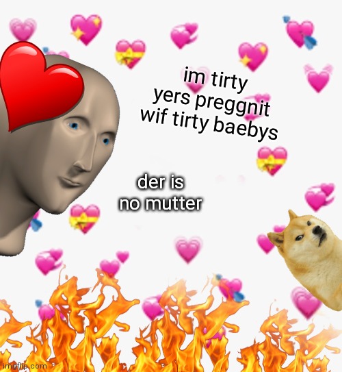 tirty baebys for tirty yers | im tirty yers preggnit wif tirty baebys; der is no mutter | image tagged in heart emoji,baebys,tirty,meme man | made w/ Imgflip meme maker