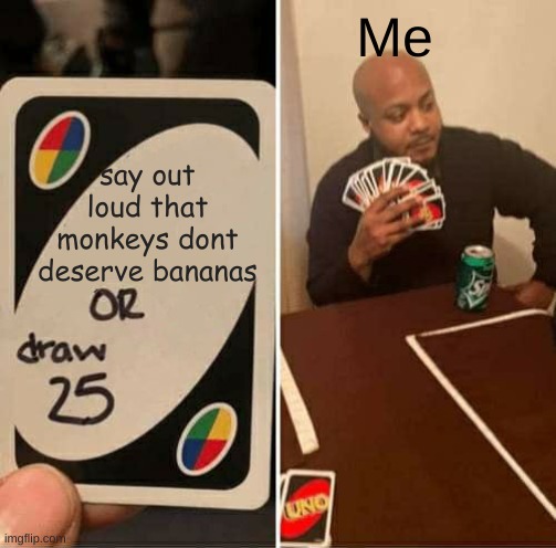 UNO Draw 25 Cards Meme | Me; say out loud that monkeys dont deserve bananas | image tagged in memes,uno draw 25 cards | made w/ Imgflip meme maker