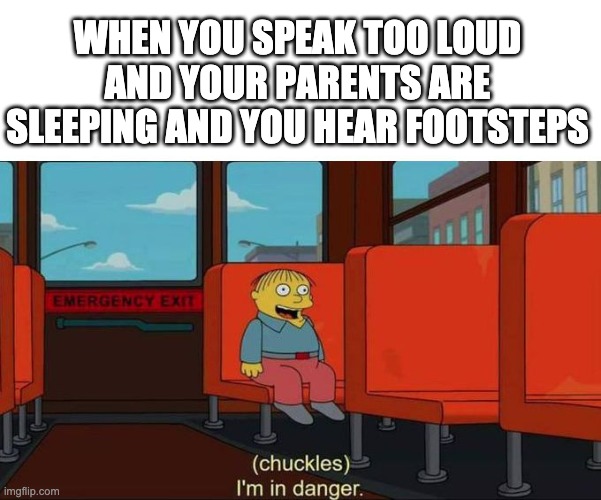this happened to me | WHEN YOU SPEAK TOO LOUD AND YOUR PARENTS ARE SLEEPING AND YOU HEAR FOOTSTEPS | image tagged in i'm in danger blank place above | made w/ Imgflip meme maker