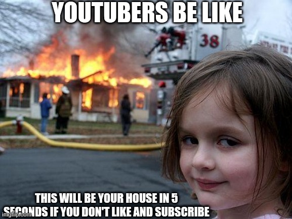 Disaster Girl Meme | YOUTUBERS BE LIKE; THIS WILL BE YOUR HOUSE IN 5 SECONDS IF YOU DON'T LIKE AND SUBSCRIBE | image tagged in memes,disaster girl | made w/ Imgflip meme maker