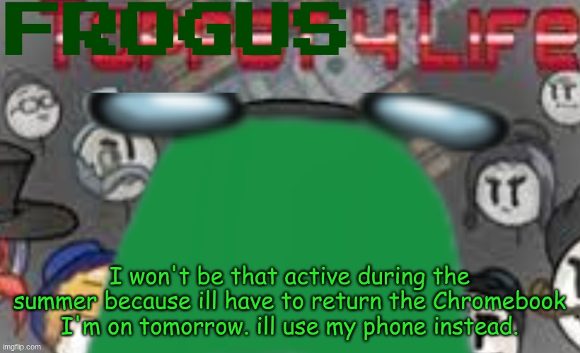 I won't be that active during the summer because ill have to return the Chromebook I'm on tomorrow. ill use my phone instead. | made w/ Imgflip meme maker