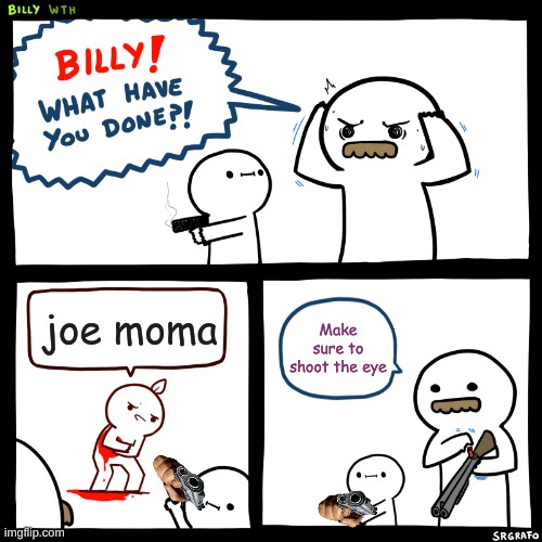 Billy, What Have You Done |  joe moma; Make sure to shoot the eye | image tagged in billy what have you done | made w/ Imgflip meme maker