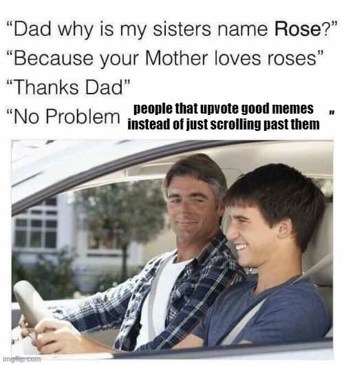 Why is my sister's name Rose | people that upvote good memes instead of just scrolling past them | image tagged in why is my sister's name rose | made w/ Imgflip meme maker