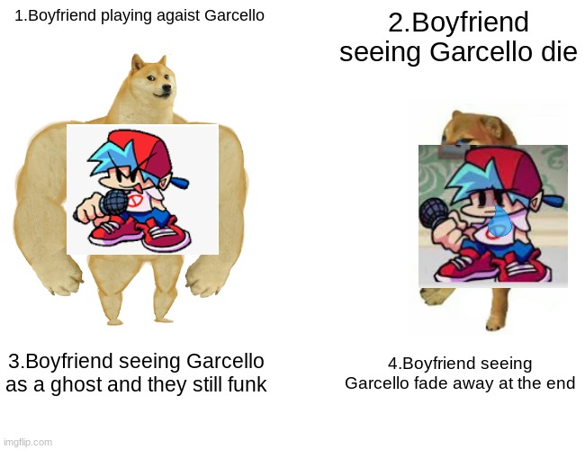Whoever played or seen the mod V.S. Garcello (Smoke 'em Out) will understand this. ;-; | 1.Boyfriend playing agaist Garcello; 2.Boyfriend seeing Garcello die; 3.Boyfriend seeing Garcello as a ghost and they still funk; 4.Boyfriend seeing Garcello fade away at the end | image tagged in memes,buff doge vs cheems | made w/ Imgflip meme maker