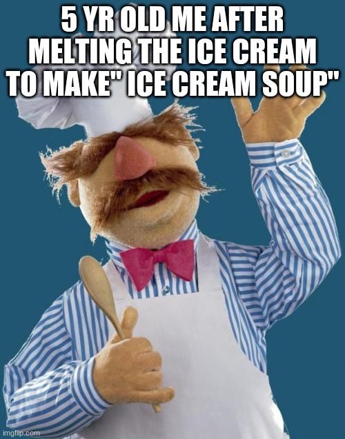 Swedish Chef | 5 YR OLD ME AFTER MELTING THE ICE CREAM TO MAKE'' ICE CREAM SOUP'' | image tagged in swedish chef | made w/ Imgflip meme maker