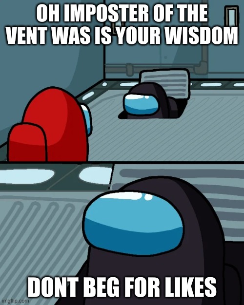 Im back! | OH IMPOSTER OF THE VENT WAS IS YOUR WISDOM; DONT BEG FOR LIKES | image tagged in impostor of the vent | made w/ Imgflip meme maker