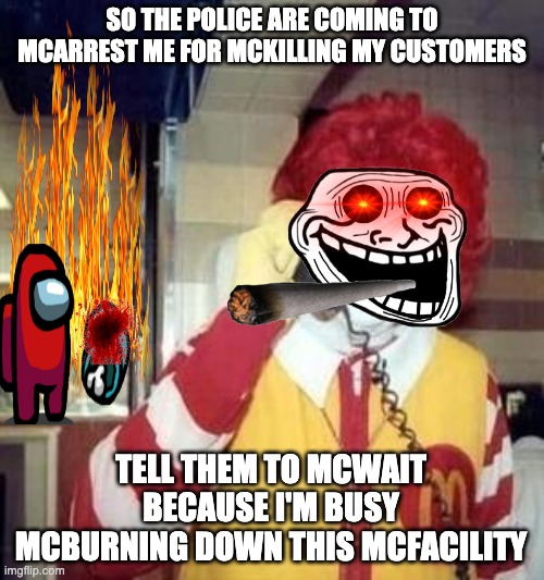 Ronald McPsychopath | SO THE POLICE ARE COMING TO MCARREST ME FOR MCKILLING MY CUSTOMERS; TELL THEM TO MCWAIT BECAUSE I'M BUSY MCBURNING DOWN THIS MCFACILITY | image tagged in ronald mcdonald temp | made w/ Imgflip meme maker