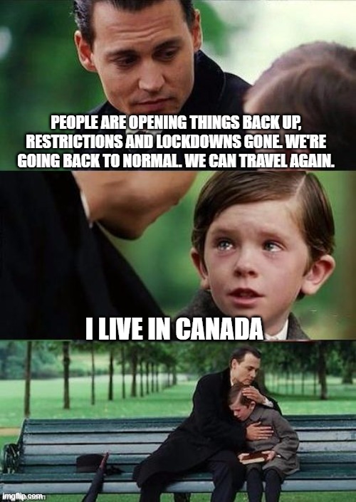 Back to Normal? | PEOPLE ARE OPENING THINGS BACK UP, RESTRICTIONS AND LOCKDOWNS GONE. WE'RE GOING BACK TO NORMAL. WE CAN TRAVEL AGAIN. I LIVE IN CANADA | image tagged in finding neverland reversed | made w/ Imgflip meme maker