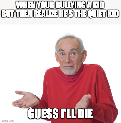 Guess i’ll die | WHEN YOUR BULLYING A KID BUT THEN REALIZE HE'S THE QUIET KID; GUESS I'LL DIE | image tagged in guess i ll die | made w/ Imgflip meme maker