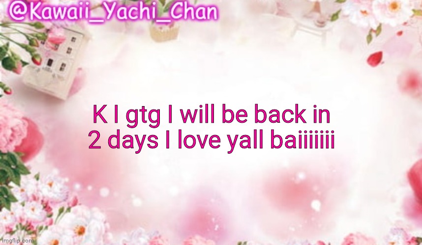 Yachi's follower temp | K I gtg I will be back in 2 days I love yall baiiiiiii | image tagged in yachi's follower temp | made w/ Imgflip meme maker