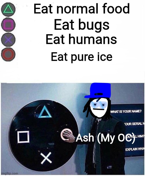 ice ice bAAAAAAAAAAAAAAAAAAAAAAAAAAAAAAAAAAAAAAAAAby | Eat normal food; Eat bugs; Eat humans; Eat pure ice; Ash (My OC) | image tagged in playstation button choices,ice eater,ice ice baby | made w/ Imgflip meme maker