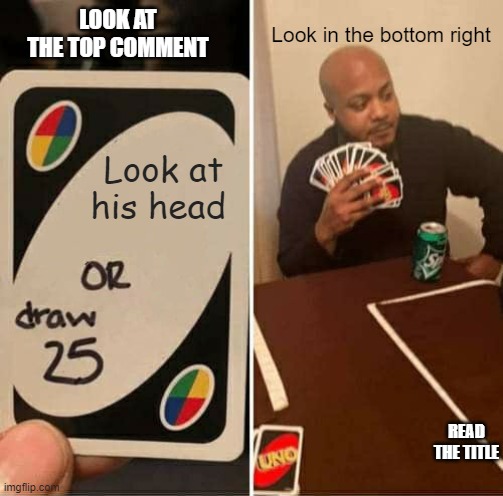 Look in the top left | LOOK AT THE TOP COMMENT; Look in the bottom right; Look at his head; READ THE TITLE | image tagged in memes,uno draw 25 cards | made w/ Imgflip meme maker