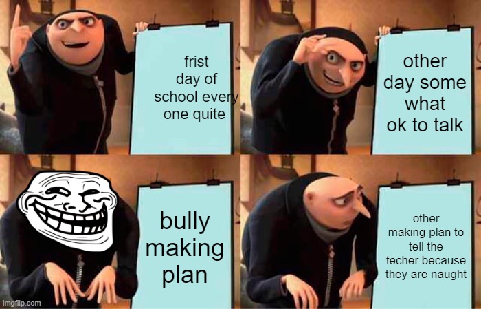 school be like i guess hahaha !!! | frist day of school every one quite; other day some what ok to talk; bully making plan; other making plan to tell the techer because they are naught | image tagged in memes,gru's plan | made w/ Imgflip meme maker