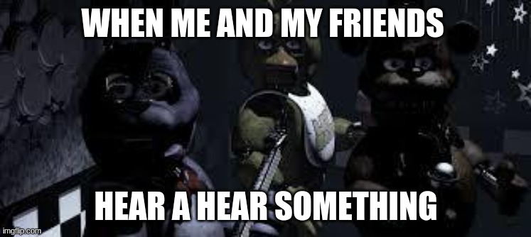 FNAF Camera All Stare | WHEN ME AND MY FRIENDS; HEAR A HEAR SOMETHING | image tagged in fnaf camera all stare | made w/ Imgflip meme maker