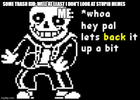 Literally happened 2 minutes ago. Here is my rant. | SOME TRASH KID: WELL AT LEAST I DON'T LOOK AT STUPID MEMES; ME: | image tagged in sans back up | made w/ Imgflip meme maker