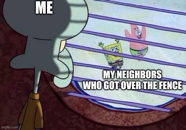 My life | ME; MY NEIGHBORS WHO GOT OVER THE FENCE | image tagged in squidward window | made w/ Imgflip meme maker