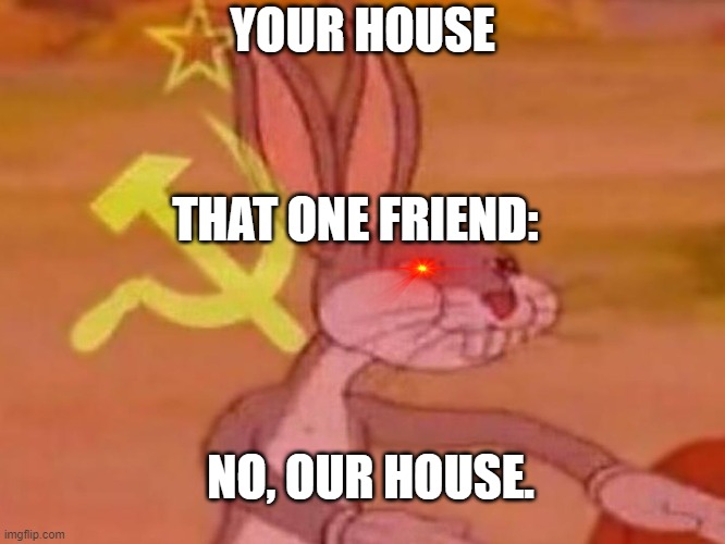 That one friend... | YOUR HOUSE; THAT ONE FRIEND:; NO, OUR HOUSE. | image tagged in bugs bunny comunista | made w/ Imgflip meme maker