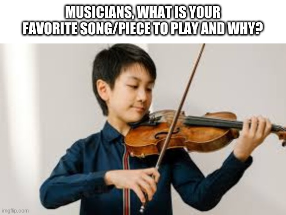 MUSICIANS, WHAT IS YOUR FAVORITE SONG/PIECE TO PLAY AND WHY? | made w/ Imgflip meme maker