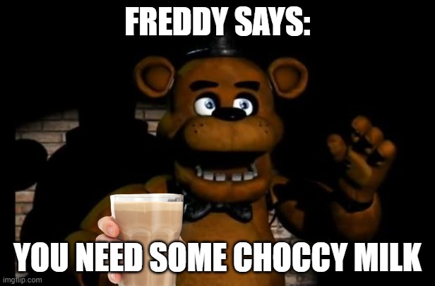E | FREDDY SAYS:; YOU NEED SOME CHOCCY MILK | image tagged in fnaf freddy | made w/ Imgflip meme maker